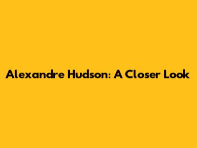 Alexandre Hudson: A Closer Look