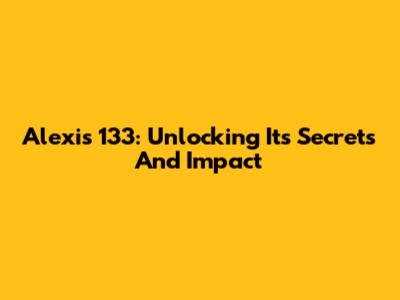 Alexis 133: Unlocking Its Secrets And Impact