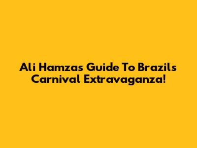 Ali Hamza's Guide To Brazil's Carnival Extravaganza!