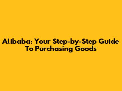 Alibaba: Your Step-by-Step Guide To Purchasing Goods