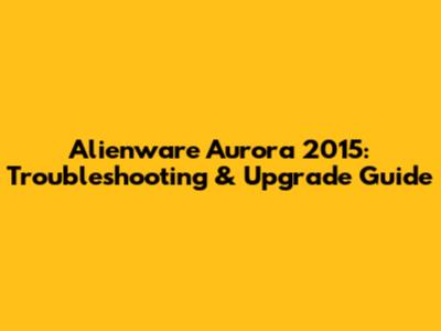 Alienware Aurora 2015: Troubleshooting & Upgrade Guide