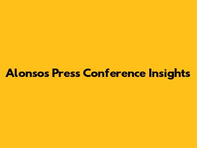 Alonso's Press Conference Insights