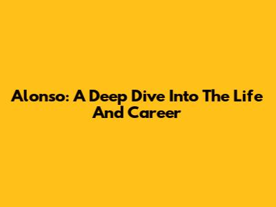 Alonso: A Deep Dive Into The Life And Career