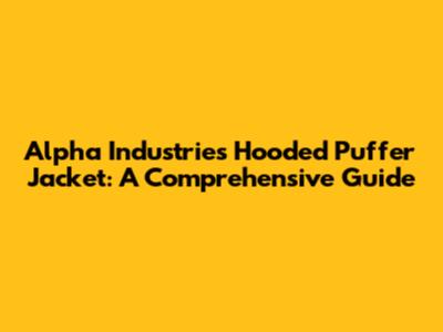 Alpha Industries Hooded Puffer Jacket: A Comprehensive Guide