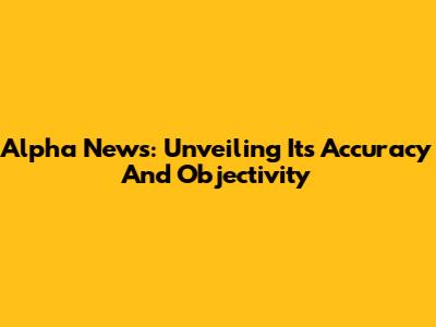Alpha News: Unveiling Its Accuracy And Objectivity