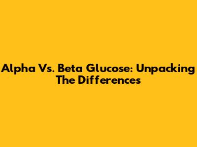 Alpha Vs. Beta Glucose: Unpacking The Differences
