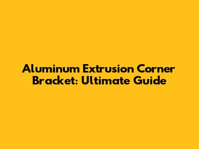 Aluminum Extrusion Corner Bracket: Ultimate Guide