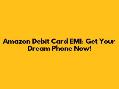 Amazon Debit Card EMI: Get Your Dream Phone Now!
