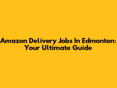 Amazon Delivery Jobs In Edmonton: Your Ultimate Guide