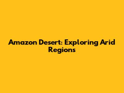 Amazon Desert: Exploring Arid Regions