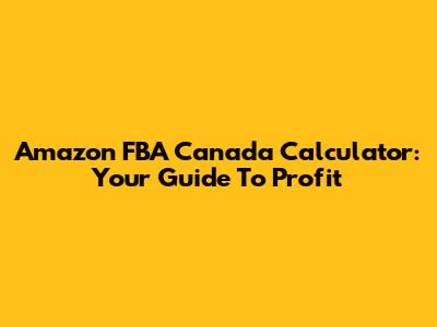 Amazon FBA Canada Calculator: Your Guide To Profit