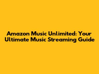 Amazon Music Unlimited: Your Ultimate Music Streaming Guide