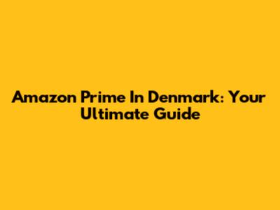 Amazon Prime In Denmark: Your Ultimate Guide