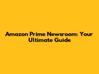 Amazon Prime Newsroom: Your Ultimate Guide