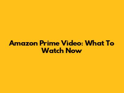 Amazon Prime Video: What To Watch Now