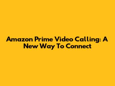 Amazon Prime Video Calling: A New Way To Connect