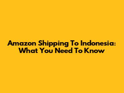 Amazon Shipping To Indonesia: What You Need To Know