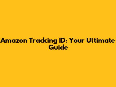 Amazon Tracking ID: Your Ultimate Guide