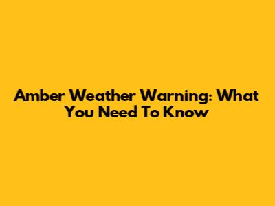 Amber Weather Warning: What You Need To Know
