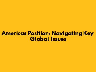 America's Position: Navigating Key Global Issues
