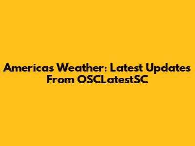 America's Weather: Latest Updates From OSCLatestSC