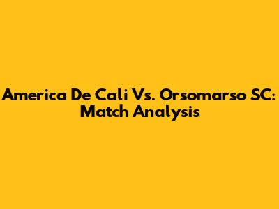 America De Cali Vs. Orsomarso SC: Match Analysis