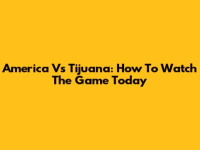 America Vs Tijuana: How To Watch The Game Today