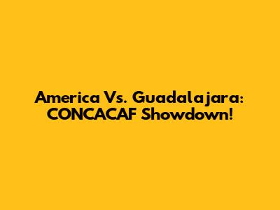 America Vs. Guadalajara: CONCACAF Showdown!