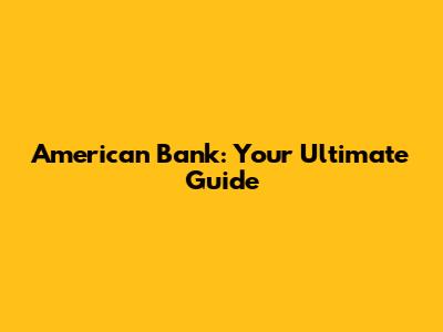 American Bank: Your Ultimate Guide