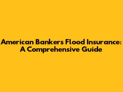 American Bankers Flood Insurance: A Comprehensive Guide