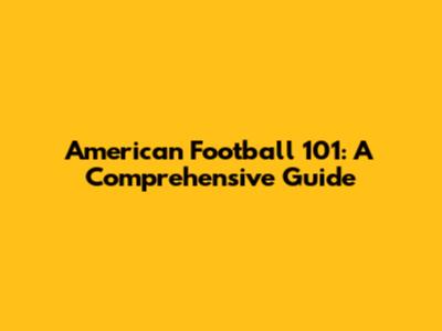American Football 101: A Comprehensive Guide