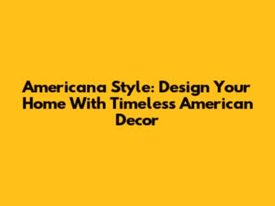Americana Style: Design Your Home With Timeless American Decor