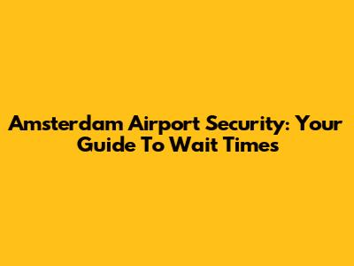 Amsterdam Airport Security: Your Guide To Wait Times