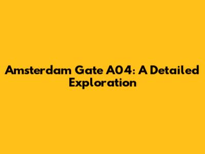 Amsterdam Gate A04: A Detailed Exploration