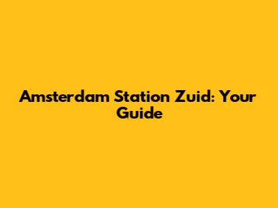 Amsterdam Station Zuid: Your Guide