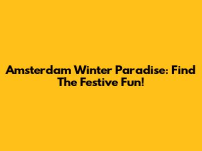 Amsterdam Winter Paradise: Find The Festive Fun!