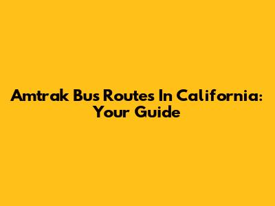 Amtrak Bus Routes In California: Your Guide