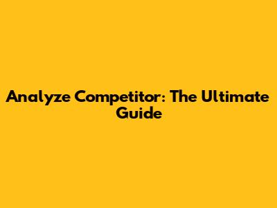 Analyze Competitor: The Ultimate Guide