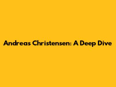 Andreas Christensen: A Deep Dive