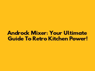 Androck Mixer: Your Ultimate Guide To Retro Kitchen Power!
