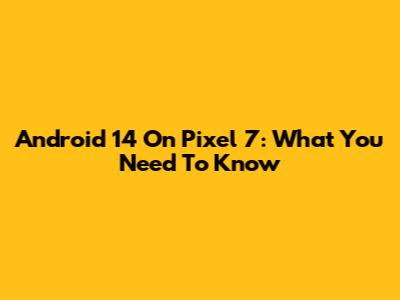 Android 14 On Pixel 7: What You Need To Know