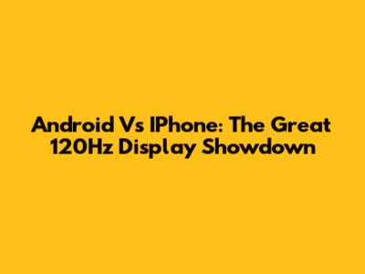 Android Vs IPhone: The Great 120Hz Display Showdown
