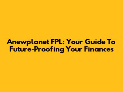 Anewplanet FPL: Your Guide To Future-Proofing Your Finances
