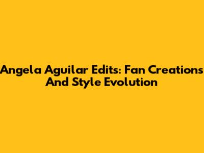Angela Aguilar Edits: Fan Creations And Style Evolution