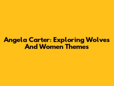 Angela Carter: Exploring Wolves And Women Themes