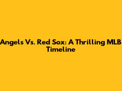 Angels Vs. Red Sox: A Thrilling MLB Timeline