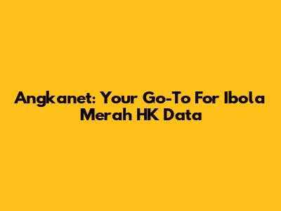 Angkanet: Your Go-To For Ibola Merah HK Data