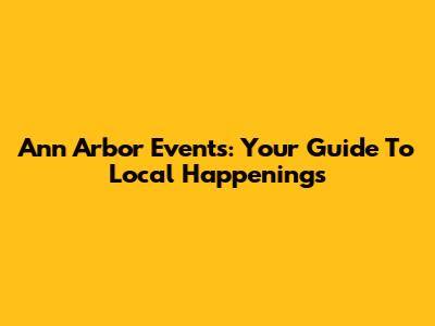 Ann Arbor Events: Your Guide To Local Happenings