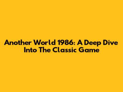 Another World 1986: A Deep Dive Into The Classic Game