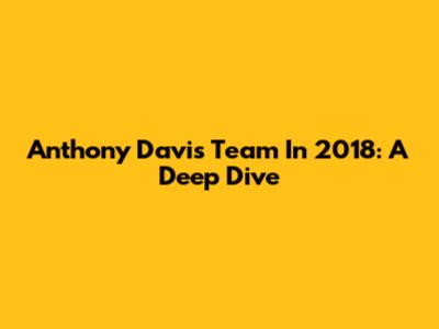 Anthony Davis' Team In 2018: A Deep Dive